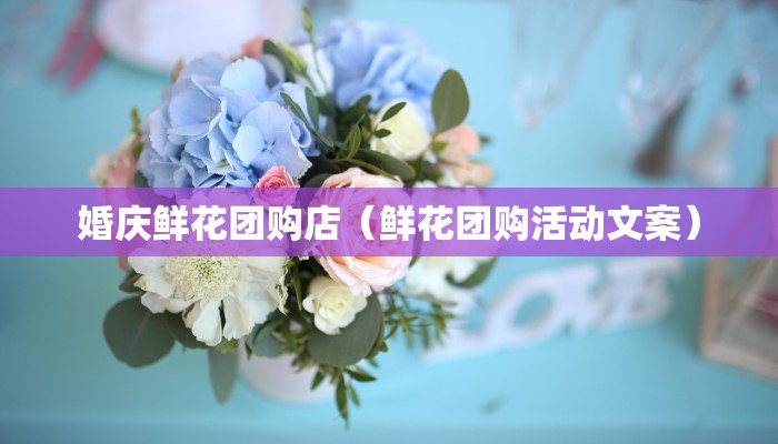 婚庆鲜花团购店（鲜花团购活动文案）